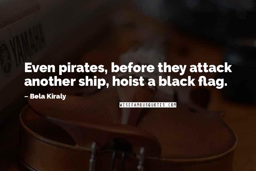 Bela Kiraly Quotes: Even pirates, before they attack another ship, hoist a black flag.