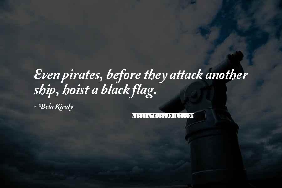 Bela Kiraly Quotes: Even pirates, before they attack another ship, hoist a black flag.