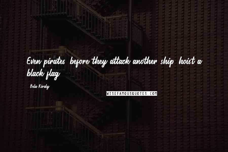 Bela Kiraly Quotes: Even pirates, before they attack another ship, hoist a black flag.