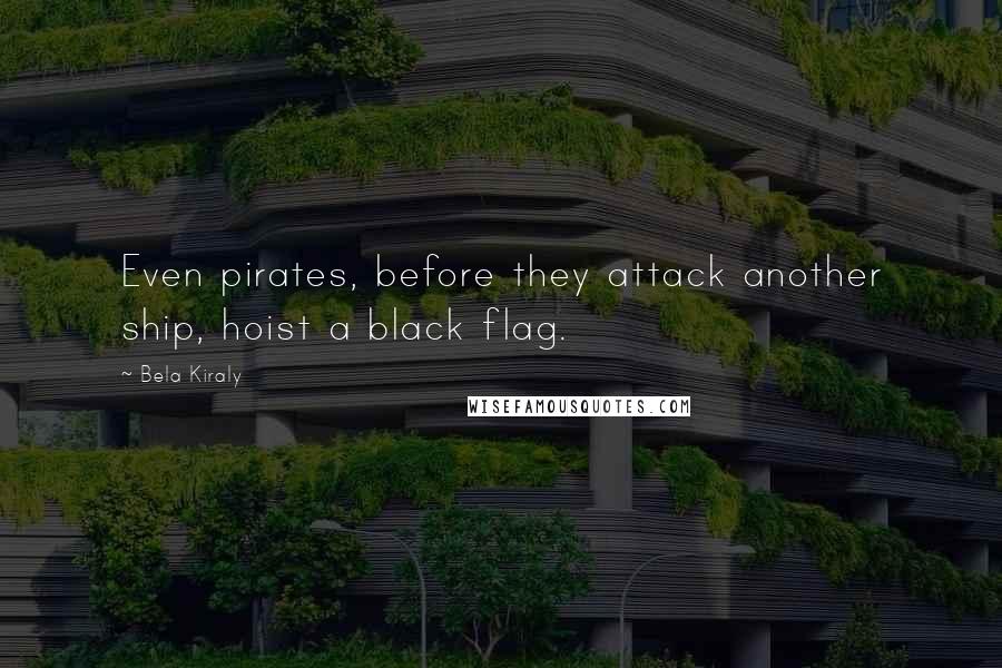 Bela Kiraly Quotes: Even pirates, before they attack another ship, hoist a black flag.