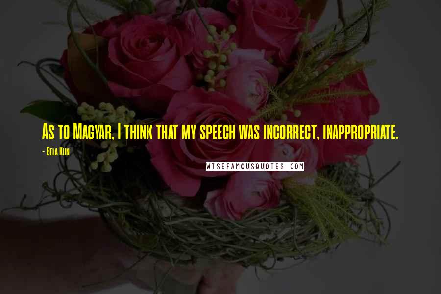 Bela Kun Quotes: As to Magyar, I think that my speech was incorrect, inappropriate.