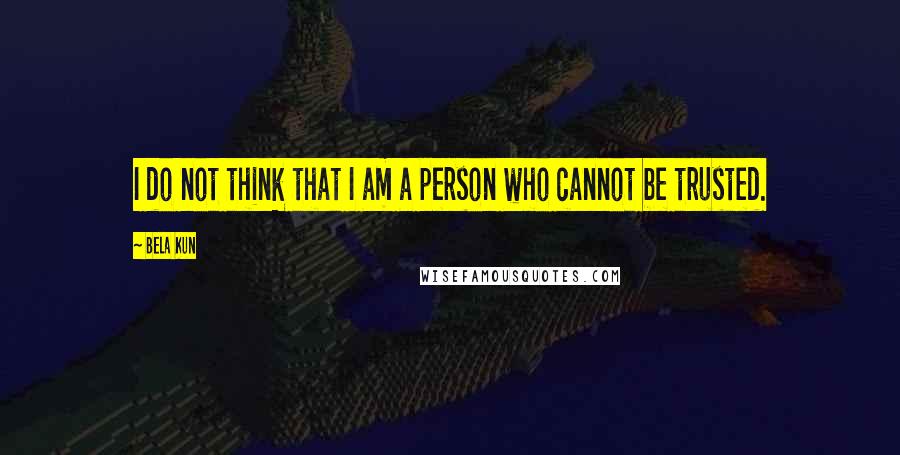 Bela Kun Quotes: I do not think that I am a person who cannot be trusted.