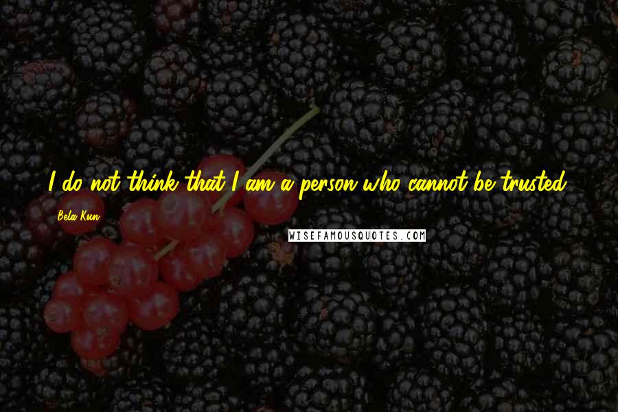 Bela Kun Quotes: I do not think that I am a person who cannot be trusted.