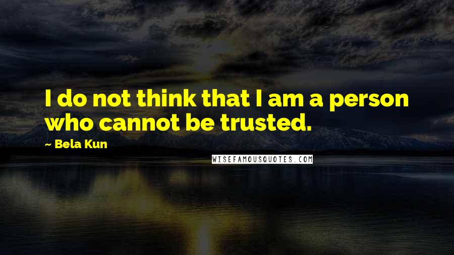 Bela Kun Quotes: I do not think that I am a person who cannot be trusted.