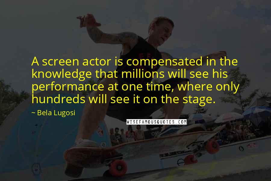 Bela Lugosi Quotes: A screen actor is compensated in the knowledge that millions will see his performance at one time, where only hundreds will see it on the stage.