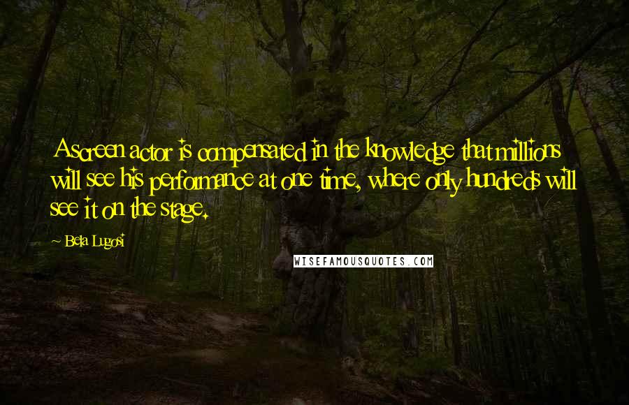 Bela Lugosi Quotes: A screen actor is compensated in the knowledge that millions will see his performance at one time, where only hundreds will see it on the stage.
