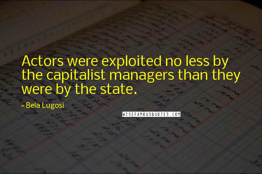 Bela Lugosi Quotes: Actors were exploited no less by the capitalist managers than they were by the state.