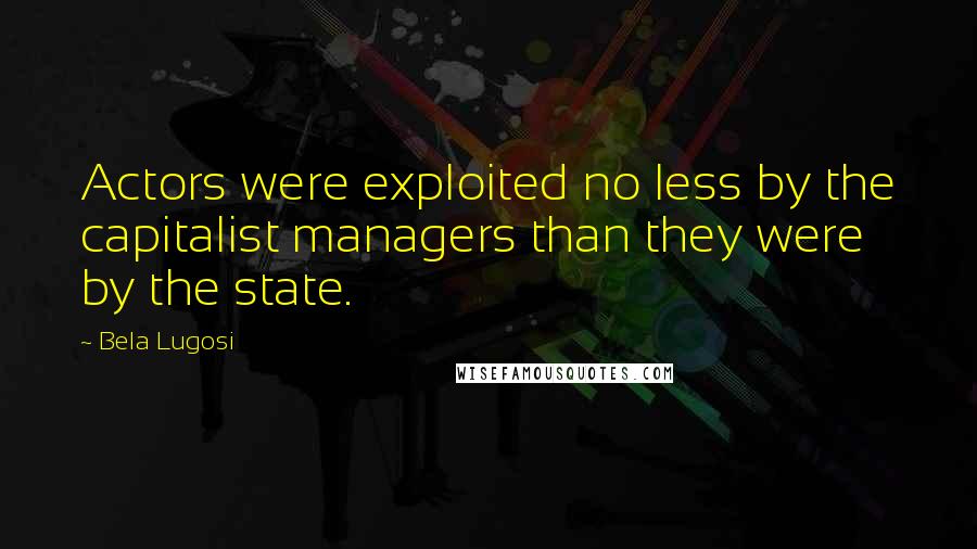 Bela Lugosi Quotes: Actors were exploited no less by the capitalist managers than they were by the state.