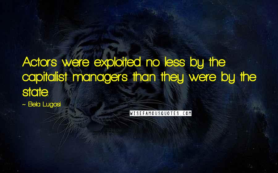 Bela Lugosi Quotes: Actors were exploited no less by the capitalist managers than they were by the state.