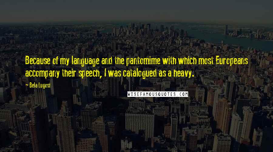 Bela Lugosi Quotes: Because of my language and the pantomime with which most Europeans accompany their speech, I was catalogued as a heavy.