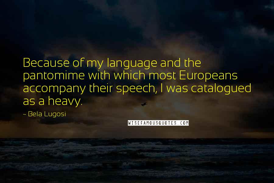 Bela Lugosi Quotes: Because of my language and the pantomime with which most Europeans accompany their speech, I was catalogued as a heavy.