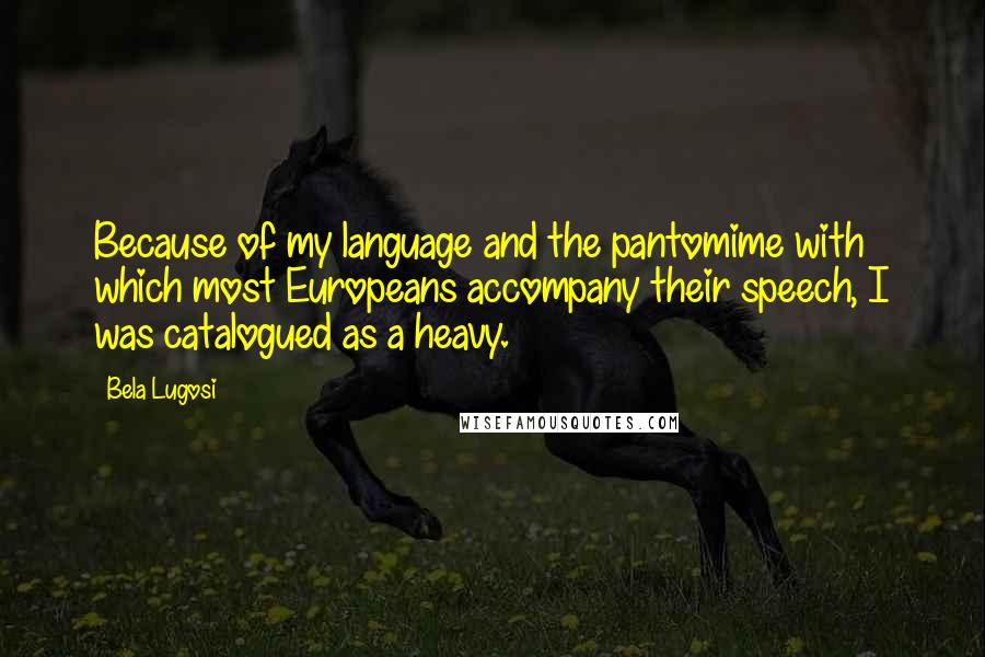 Bela Lugosi Quotes: Because of my language and the pantomime with which most Europeans accompany their speech, I was catalogued as a heavy.