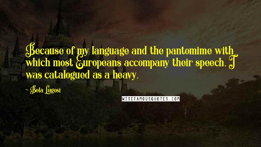 Bela Lugosi Quotes: Because of my language and the pantomime with which most Europeans accompany their speech, I was catalogued as a heavy.