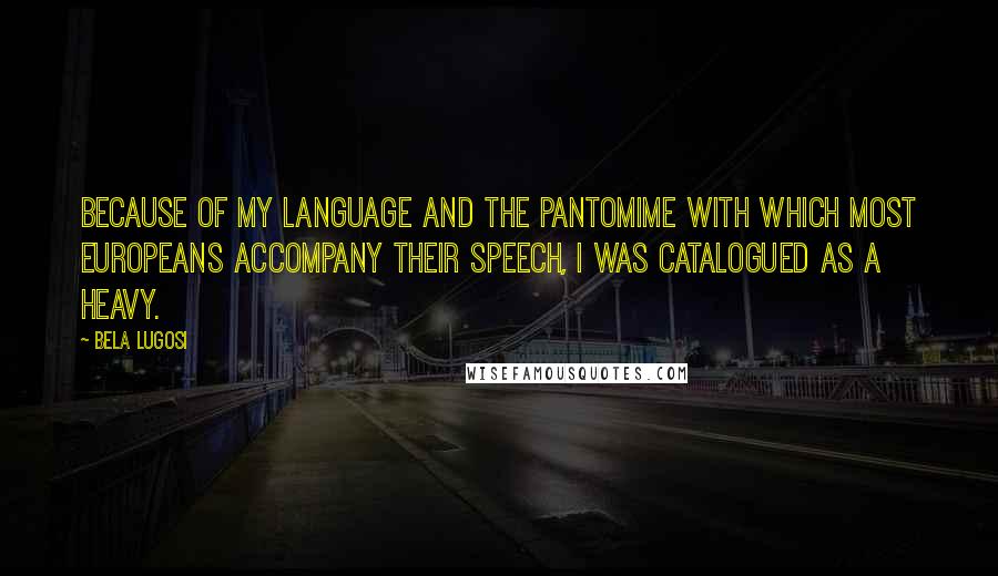 Bela Lugosi Quotes: Because of my language and the pantomime with which most Europeans accompany their speech, I was catalogued as a heavy.