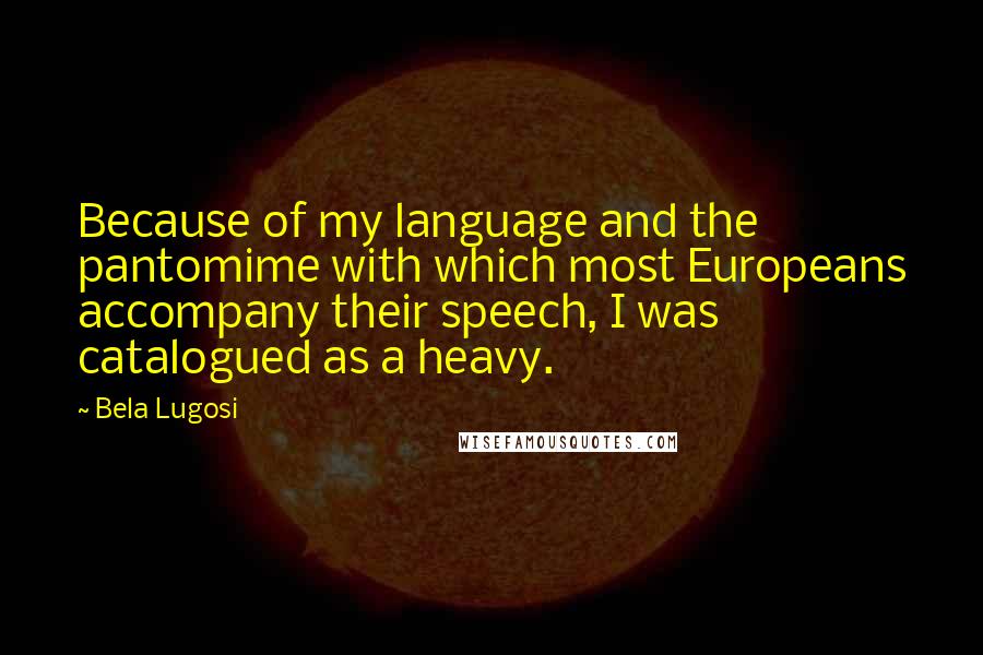 Bela Lugosi Quotes: Because of my language and the pantomime with which most Europeans accompany their speech, I was catalogued as a heavy.