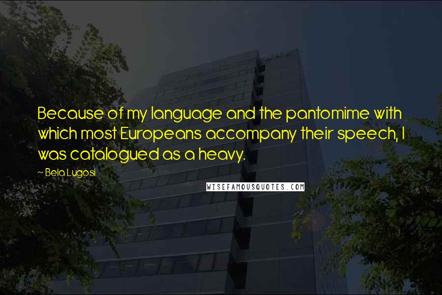 Bela Lugosi Quotes: Because of my language and the pantomime with which most Europeans accompany their speech, I was catalogued as a heavy.