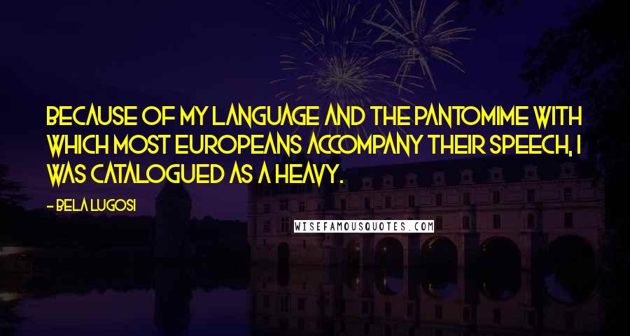 Bela Lugosi Quotes: Because of my language and the pantomime with which most Europeans accompany their speech, I was catalogued as a heavy.