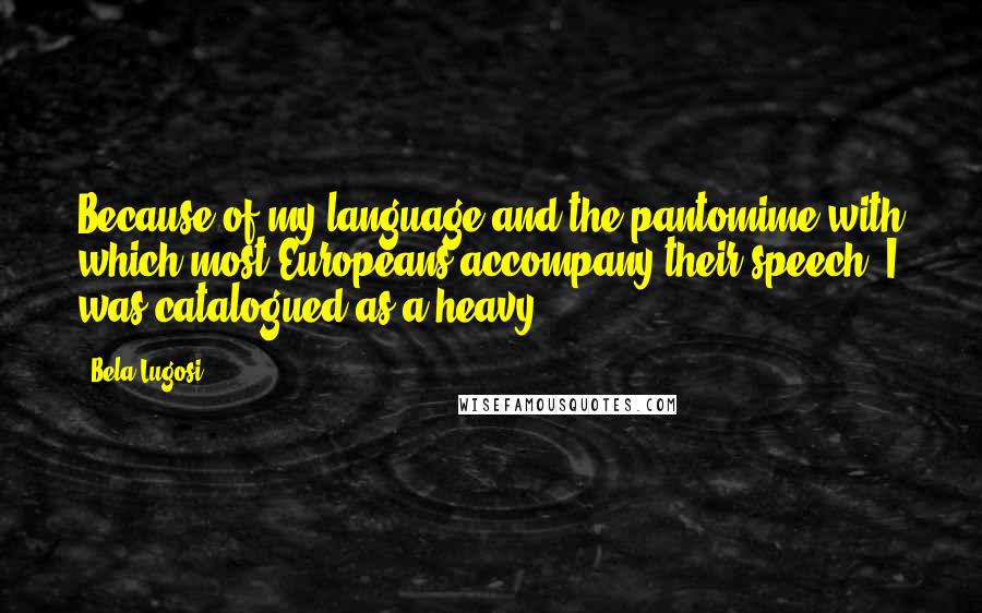 Bela Lugosi Quotes: Because of my language and the pantomime with which most Europeans accompany their speech, I was catalogued as a heavy.