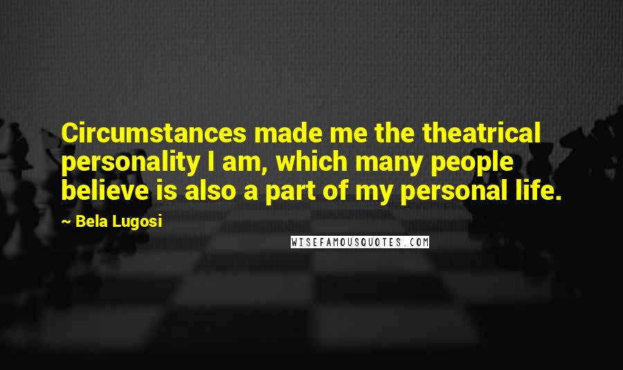 Bela Lugosi Quotes: Circumstances made me the theatrical personality I am, which many people believe is also a part of my personal life.