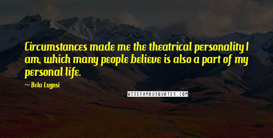 Bela Lugosi Quotes: Circumstances made me the theatrical personality I am, which many people believe is also a part of my personal life.