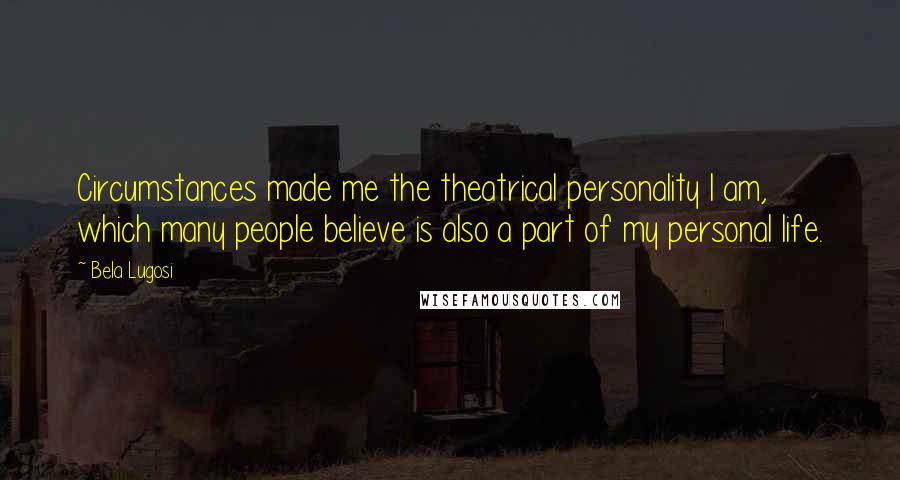 Bela Lugosi Quotes: Circumstances made me the theatrical personality I am, which many people believe is also a part of my personal life.