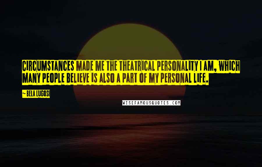 Bela Lugosi Quotes: Circumstances made me the theatrical personality I am, which many people believe is also a part of my personal life.