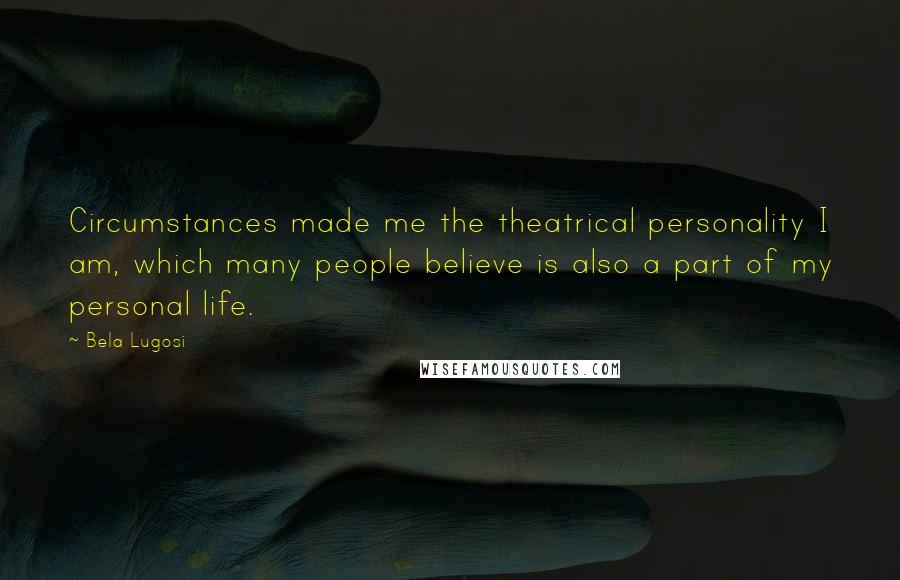 Bela Lugosi Quotes: Circumstances made me the theatrical personality I am, which many people believe is also a part of my personal life.