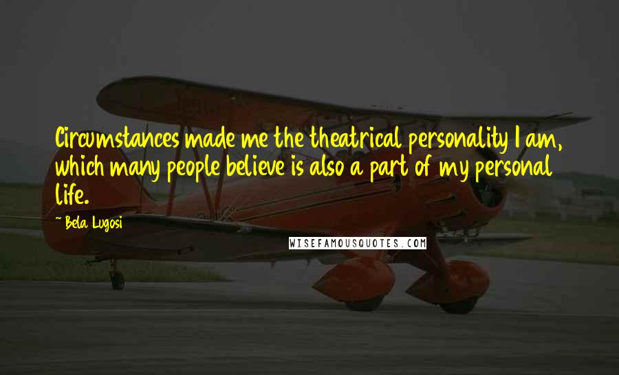 Bela Lugosi Quotes: Circumstances made me the theatrical personality I am, which many people believe is also a part of my personal life.