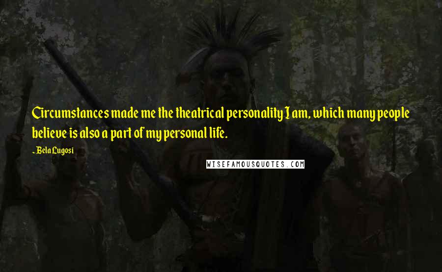 Bela Lugosi Quotes: Circumstances made me the theatrical personality I am, which many people believe is also a part of my personal life.