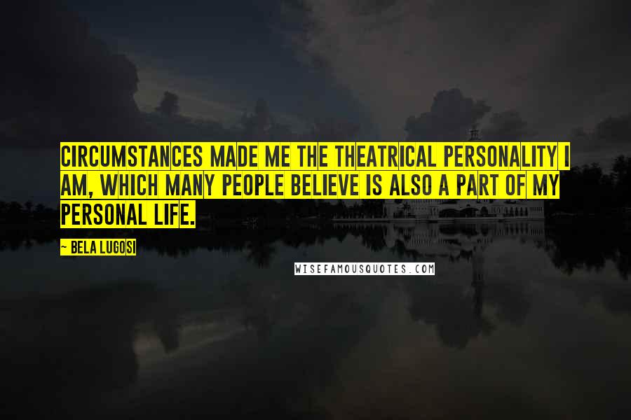 Bela Lugosi Quotes: Circumstances made me the theatrical personality I am, which many people believe is also a part of my personal life.