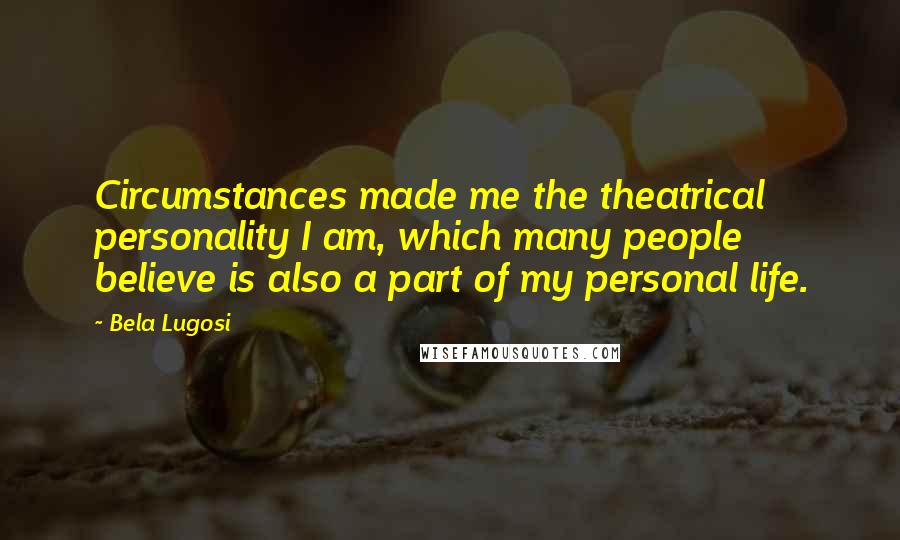 Bela Lugosi Quotes: Circumstances made me the theatrical personality I am, which many people believe is also a part of my personal life.