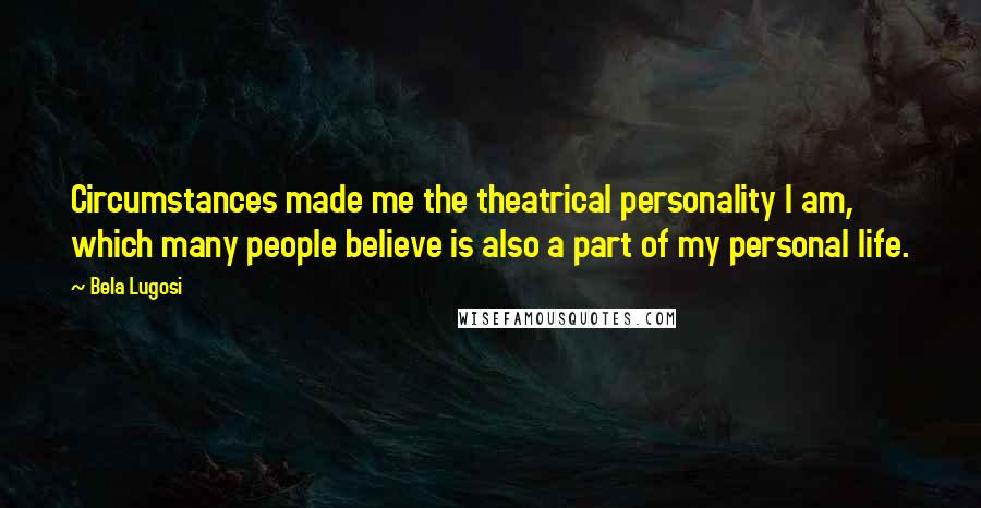 Bela Lugosi Quotes: Circumstances made me the theatrical personality I am, which many people believe is also a part of my personal life.