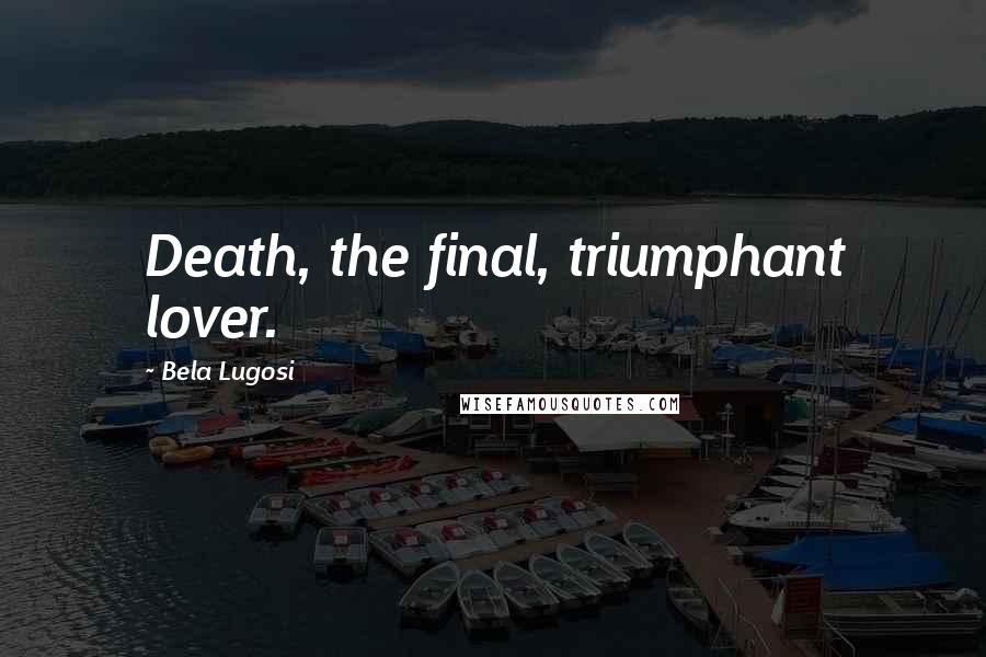 Bela Lugosi Quotes: Death, the final, triumphant lover.