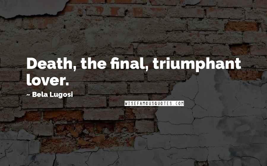 Bela Lugosi Quotes: Death, the final, triumphant lover.