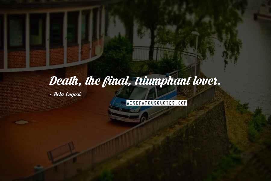 Bela Lugosi Quotes: Death, the final, triumphant lover.