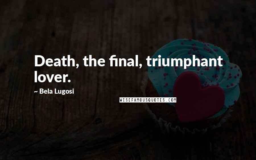 Bela Lugosi Quotes: Death, the final, triumphant lover.