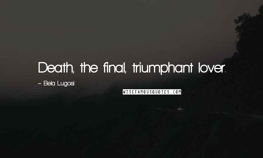 Bela Lugosi Quotes: Death, the final, triumphant lover.