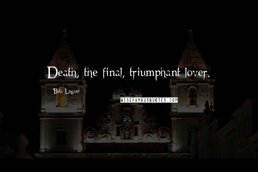 Bela Lugosi Quotes: Death, the final, triumphant lover.