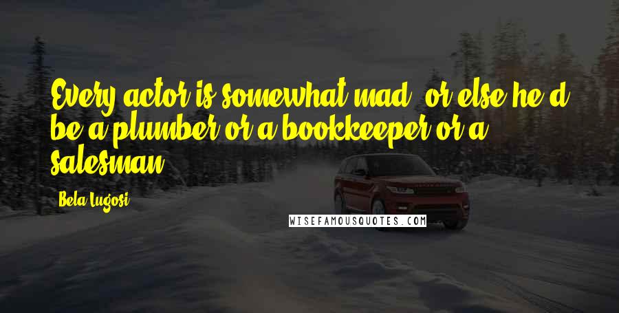 Bela Lugosi Quotes: Every actor is somewhat mad, or else he'd be a plumber or a bookkeeper or a salesman.