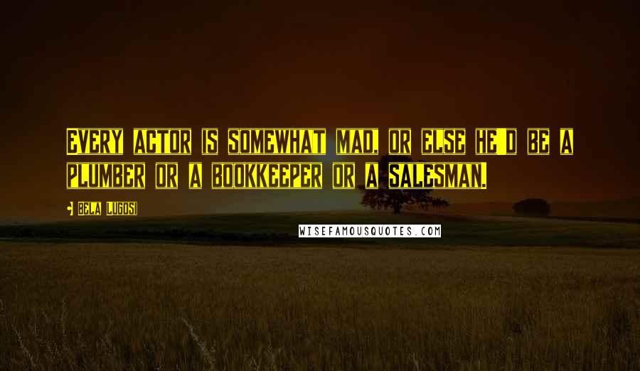 Bela Lugosi Quotes: Every actor is somewhat mad, or else he'd be a plumber or a bookkeeper or a salesman.