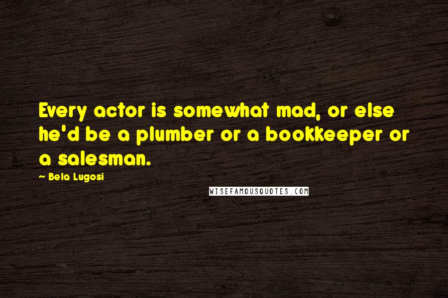 Bela Lugosi Quotes: Every actor is somewhat mad, or else he'd be a plumber or a bookkeeper or a salesman.
