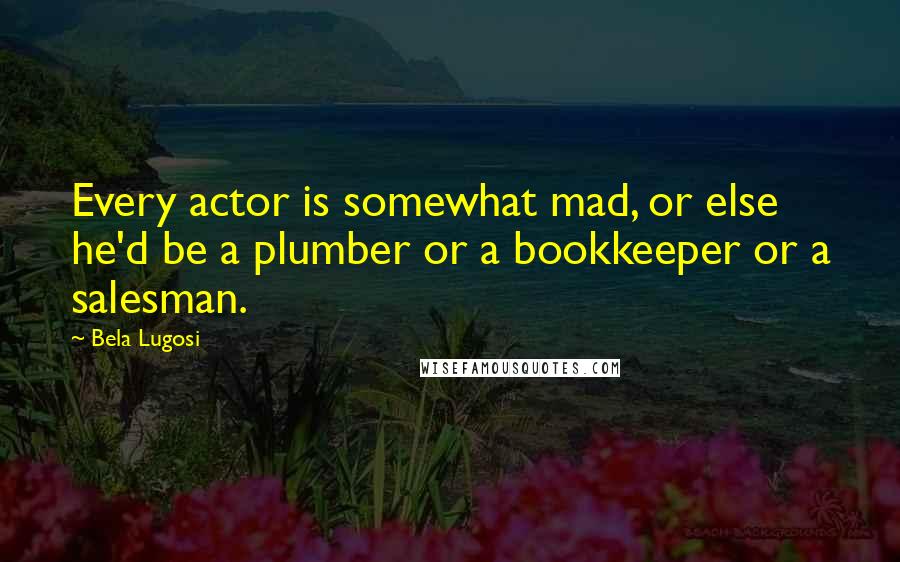 Bela Lugosi Quotes: Every actor is somewhat mad, or else he'd be a plumber or a bookkeeper or a salesman.