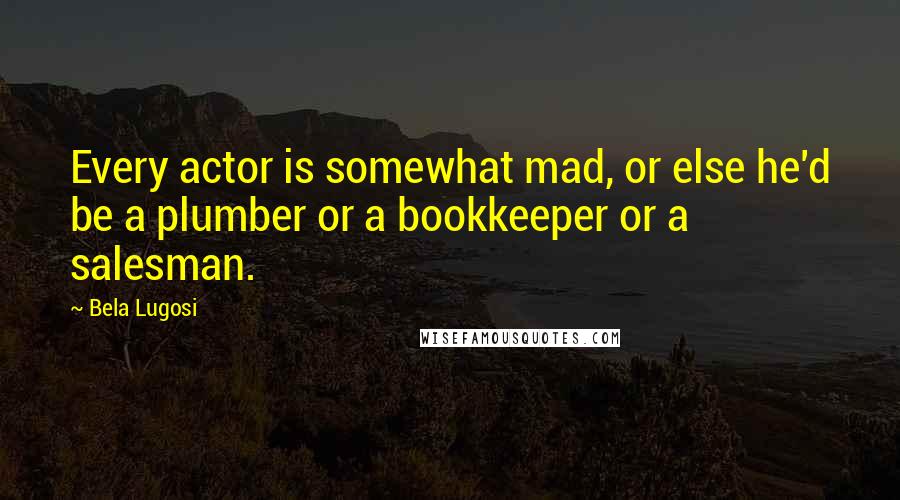 Bela Lugosi Quotes: Every actor is somewhat mad, or else he'd be a plumber or a bookkeeper or a salesman.