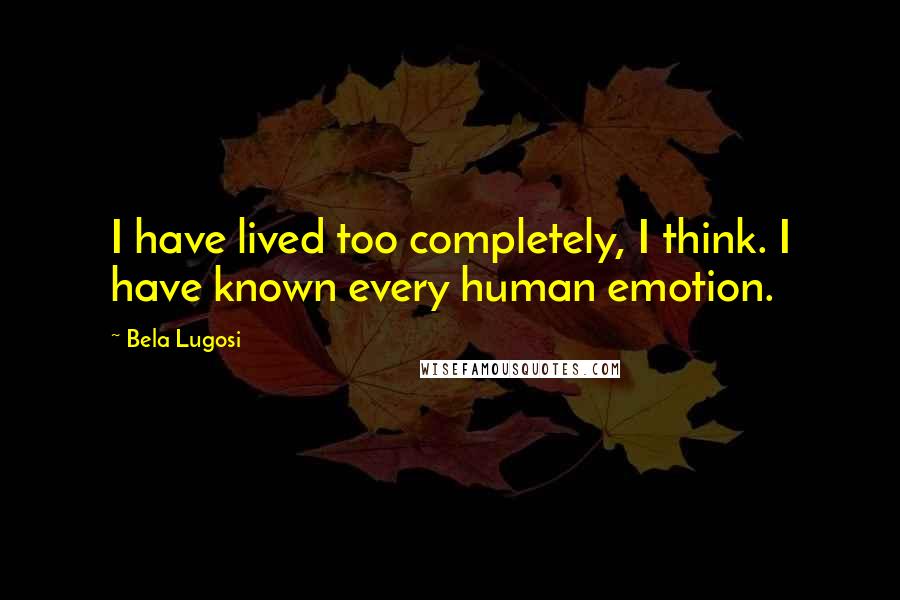 Bela Lugosi Quotes: I have lived too completely, I think. I have known every human emotion.