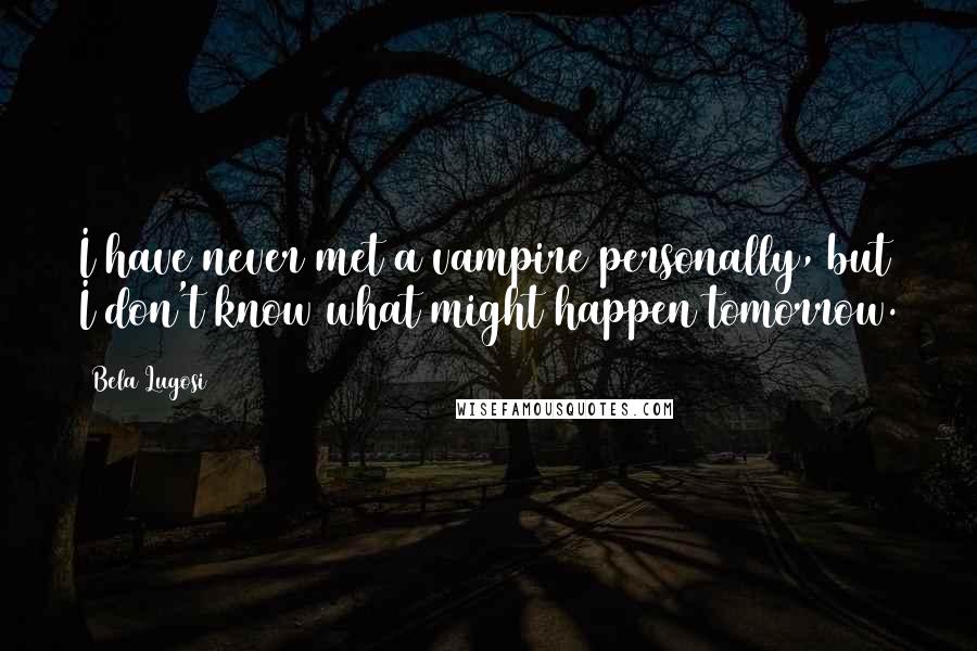 Bela Lugosi Quotes: I have never met a vampire personally, but I don't know what might happen tomorrow.