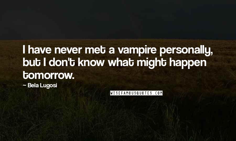 Bela Lugosi Quotes: I have never met a vampire personally, but I don't know what might happen tomorrow.