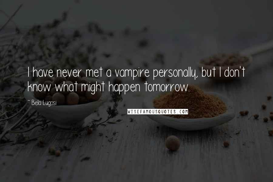 Bela Lugosi Quotes: I have never met a vampire personally, but I don't know what might happen tomorrow.