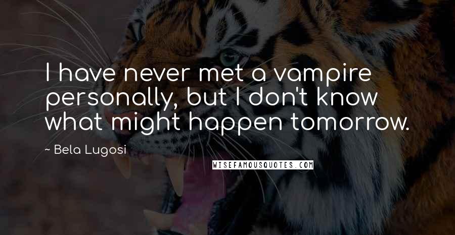 Bela Lugosi Quotes: I have never met a vampire personally, but I don't know what might happen tomorrow.