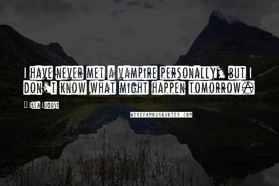 Bela Lugosi Quotes: I have never met a vampire personally, but I don't know what might happen tomorrow.