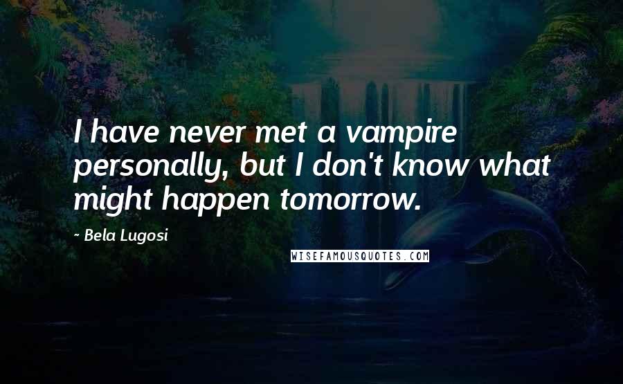 Bela Lugosi Quotes: I have never met a vampire personally, but I don't know what might happen tomorrow.